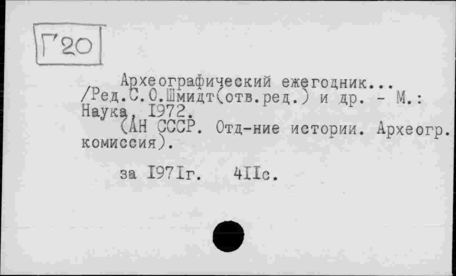 ﻿Археографический ежегодник...
/Ред.С.О.Шмидт(отв.ред.) и др. - М.: Наука 1972.
(ÂH Р. Отд-ние ИСТОРИИ. Археогр. комиссия).
за 1971г.	411с.